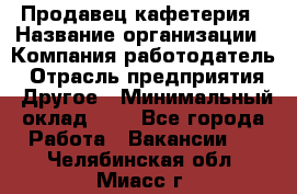 Продавец кафетерия › Название организации ­ Компания-работодатель › Отрасль предприятия ­ Другое › Минимальный оклад ­ 1 - Все города Работа » Вакансии   . Челябинская обл.,Миасс г.